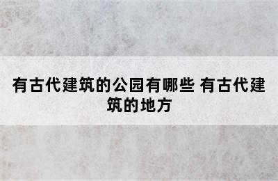 有古代建筑的公园有哪些 有古代建筑的地方